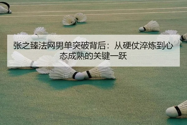 张之臻法网男单突破背后：从硬仗淬炼到心态成熟的关键一跃