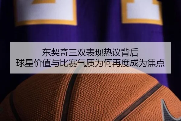 东契奇三双表现热议背后 球星价值与比赛气质为何再度成为焦点 | xingkongtiyuapp